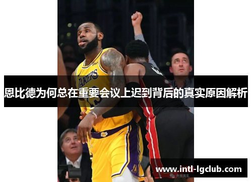 恩比德为何总在重要会议上迟到背后的真实原因解析