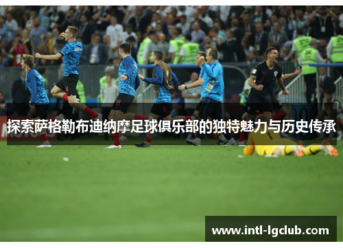 探索萨格勒布迪纳摩足球俱乐部的独特魅力与历史传承