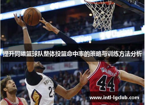 提升同曦篮球队整体投篮命中率的策略与训练方法分析