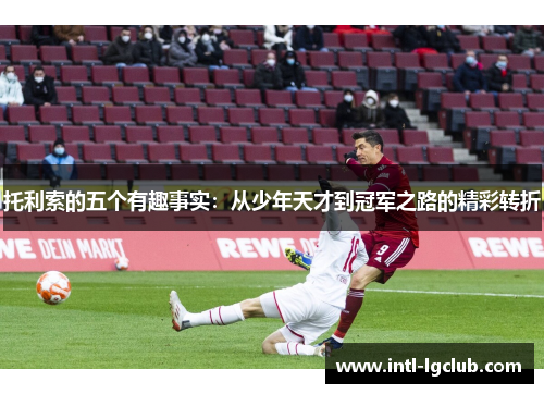 托利索的五个有趣事实：从少年天才到冠军之路的精彩转折