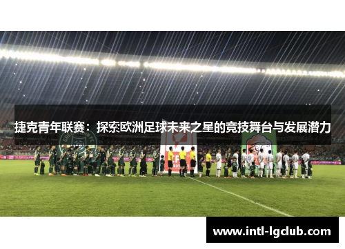 捷克青年联赛:探索欧洲足球未来之星的竞技舞台与发展潜力 捷克青年联赛:探索欧洲足球未来之星的竞技舞台与发展潜力