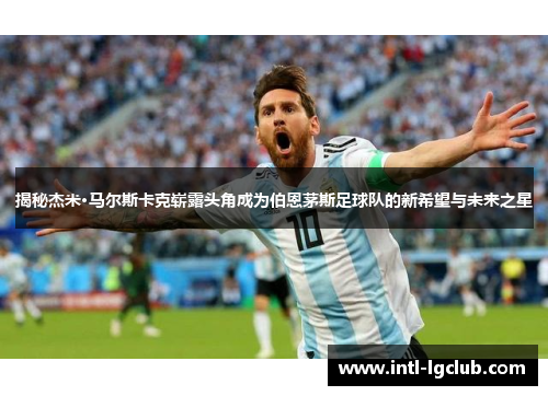 揭秘杰米·马尔斯卡克崭露头角成为伯恩茅斯足球队的新希望与未来之星