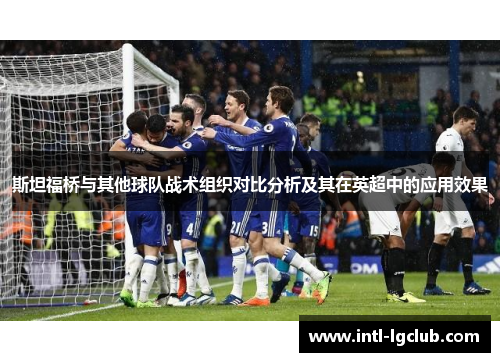 斯坦福桥与其他球队战术组织对比分析及其在英超中的应用效果 斯坦福桥与其他球队战术组织对比分析及其在英超中的应用效果