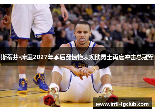 斯蒂芬·库里2027年季后赛惊艳表现助勇士再度冲击总冠军