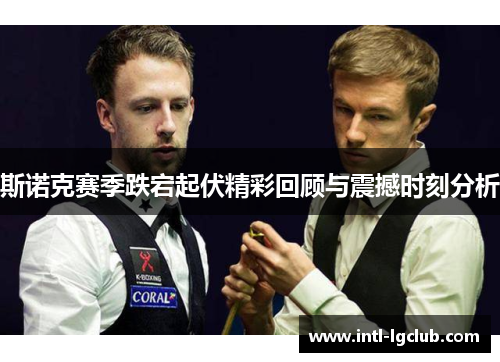 斯诺克赛季跌宕起伏精彩回顾与震撼时刻分析