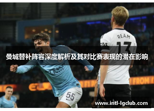 曼城替补阵容深度解析及其对比赛表现的潜在影响