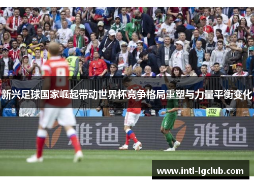 新兴足球国家崛起带动世界杯竞争格局重塑与力量平衡变化