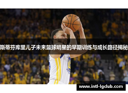 斯蒂芬库里儿子未来篮球明星的早期训练与成长路径揭秘