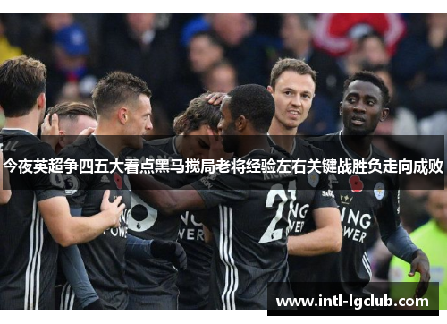 今夜英超争四五大看点黑马搅局老将经验左右关键战胜负走向成败