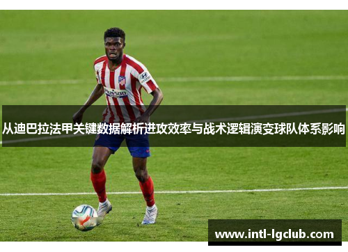 从迪巴拉法甲关键数据解析进攻效率与战术逻辑演变球队体系影响