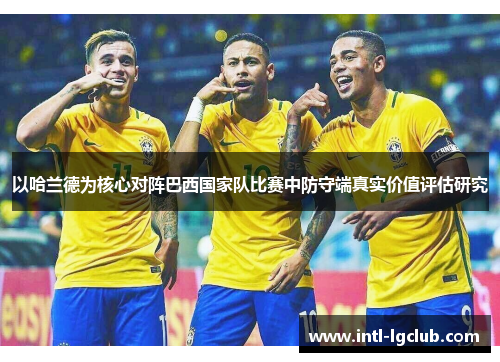 以哈兰德为核心对阵巴西国家队比赛中防守端真实价值评估研究 以哈兰德为核心对阵巴西国家队比赛中防守端真实价值评估研究