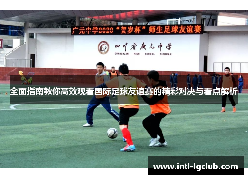 全面指南教你高效观看国际足球友谊赛的精彩对决与看点解析