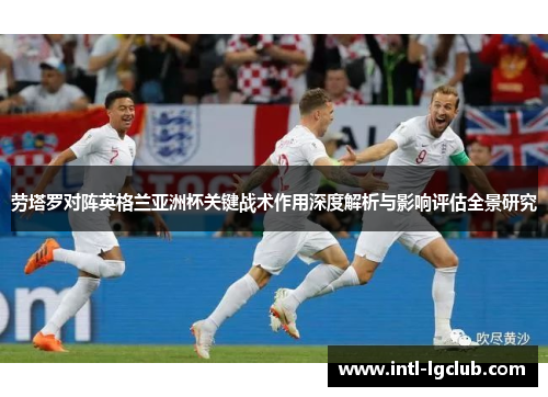 劳塔罗对阵英格兰亚洲杯关键战术作用深度解析与影响评估全景研究 劳塔罗对阵英格兰亚洲杯关键战术作用深度解析与影响评估全景研究