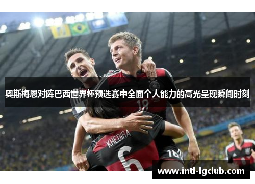 奥斯梅恩对阵巴西世界杯预选赛中全面个人能力的高光呈现瞬间时刻