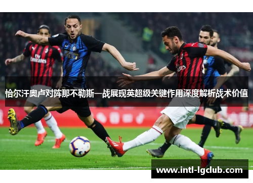 恰尔汗奥卢对阵那不勒斯一战展现英超级关键作用深度解析战术价值