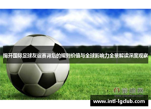 揭开国际足球友谊赛背后的规则价值与全球影响力全景解读深度观察 揭开国际足球友谊赛背后的规则价值与全球影响力全景解读深度观察