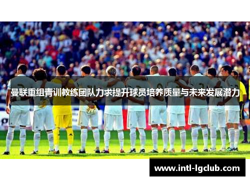 曼联重组青训教练团队力求提升球员培养质量与未来发展潜力