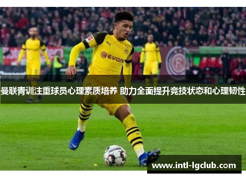 曼联青训注重球员心理素质培养 助力全面提升竞技状态和心理韧性 曼联青训注重球员心理素质培养 助力全面提升竞技状态和心理韧性