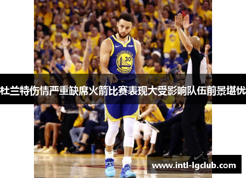杜兰特伤情严重缺席火箭比赛表现大受影响队伍前景堪忧 杜兰特伤情严重缺席火箭比赛表现大受影响队伍前景堪忧