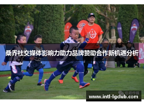 桑乔社交媒体影响力助力品牌赞助合作新机遇分析