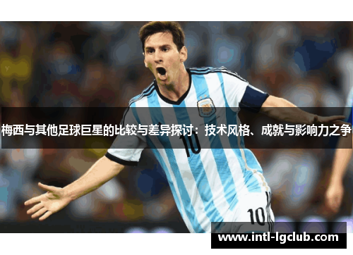 梅西与其他足球巨星的比较与差异探讨：技术风格、成就与影响力之争