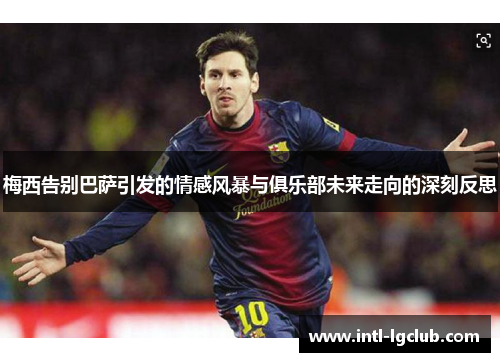 梅西告别巴萨引发的情感风暴与俱乐部未来走向的深刻反思