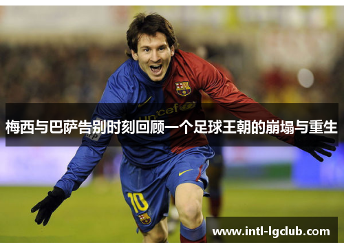 梅西与巴萨告别时刻回顾一个足球王朝的崩塌与重生 梅西与巴萨告别时刻回顾一个足球王朝的崩塌与重生
