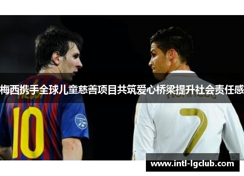 梅西携手全球儿童慈善项目共筑爱心桥梁提升社会责任感 梅西携手全球儿童慈善项目共筑爱心桥梁提升社会责任感
