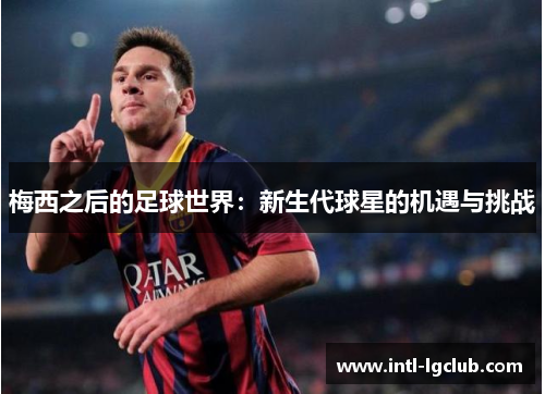 梅西之后的足球世界：新生代球星的机遇与挑战