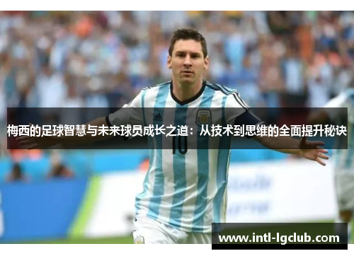 梅西的足球智慧与未来球员成长之道:从技术到思维的全面提升秘诀 梅西的足球智慧与未来球员成长之道:从技术到思维的全面提升秘诀