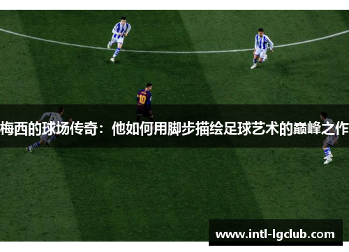 梅西的球场传奇:他如何用脚步描绘足球艺术的巅峰之作 梅西的球场传奇:他如何用脚步描绘足球艺术的巅峰之作