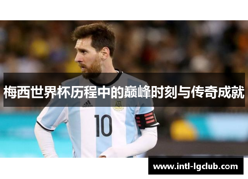 梅西世界杯历程中的巅峰时刻与传奇成就