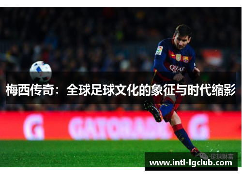 梅西传奇：全球足球文化的象征与时代缩影
