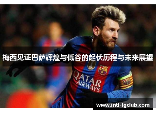 梅西见证巴萨辉煌与低谷的起伏历程与未来展望