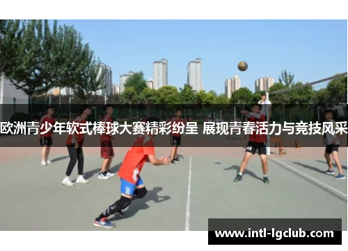 欧洲青少年软式棒球大赛精彩纷呈 展现青春活力与竞技风采