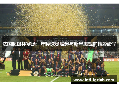 法国超级杯赛场:年轻球员崛起与新星表现的精彩纷呈 法国超级杯赛场:年轻球员崛起与新星表现的精彩纷呈