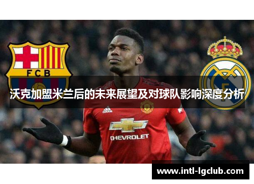 沃克加盟米兰后的未来展望及对球队影响深度分析