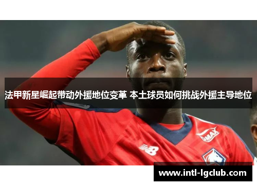 法甲新星崛起带动外援地位变革 本土球员如何挑战外援主导地位 法甲新星崛起带动外援地位变革 本土球员如何挑战外援主导地位