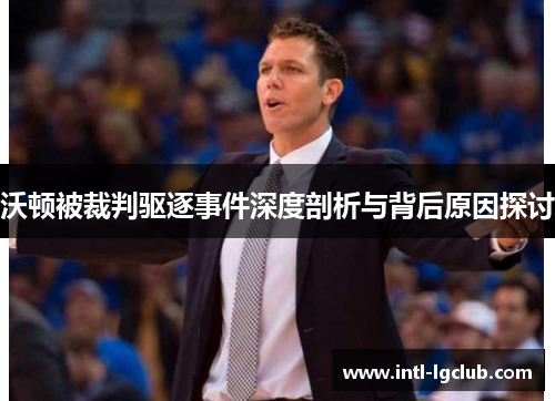 沃顿被裁判驱逐事件深度剖析与背后原因探讨 沃顿被裁判驱逐事件深度剖析与背后原因探讨
