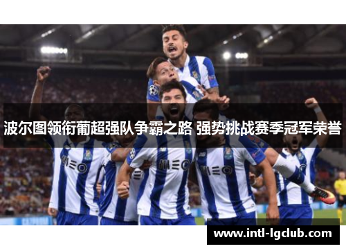波尔图领衔葡超强队争霸之路 强势挑战赛季冠军荣誉