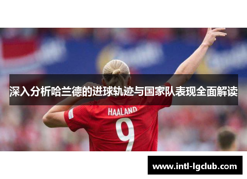 深入分析哈兰德的进球轨迹与国家队表现全面解读 深入分析哈兰德的进球轨迹与国家队表现全面解读
