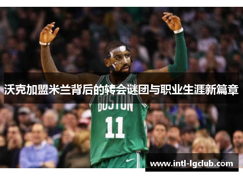 沃克加盟米兰背后的转会谜团与职业生涯新篇章