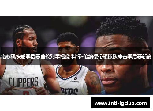 洛杉矶快船季后赛首轮对手揭晓 科怀·伦纳德带领球队冲击季后赛新高