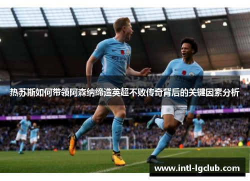 热苏斯如何带领阿森纳缔造英超不败传奇背后的关键因素分析