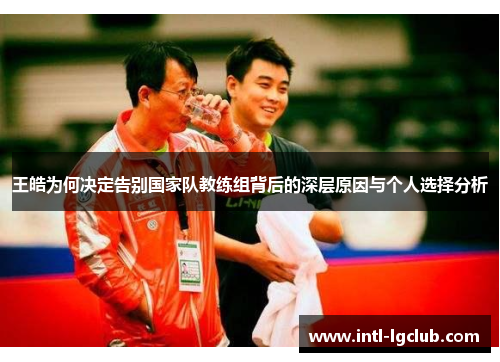王皓为何决定告别国家队教练组背后的深层原因与个人选择分析