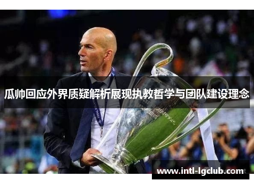 瓜帅回应外界质疑解析展现执教哲学与团队建设理念