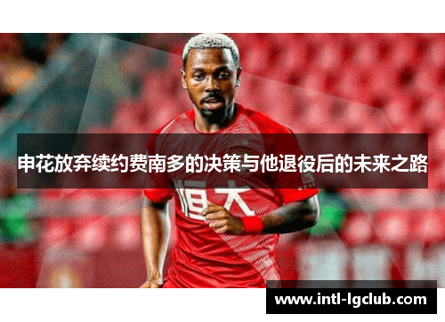 申花放弃续约费南多的决策与他退役后的未来之路