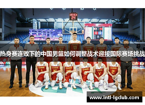 热身赛连败下的中国男篮如何调整战术迎接国际赛场挑战
