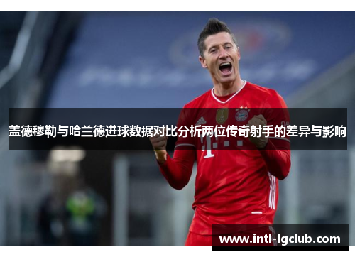盖德穆勒与哈兰德进球数据对比分析两位传奇射手的差异与影响
